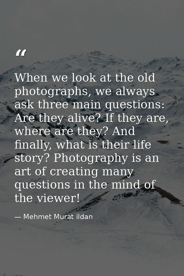 When we look at the old photographs, we always ask three main questions: Are they alive? If they are, where are they? An — Mehmet Murat ildan