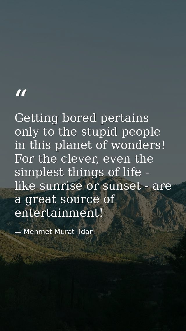 Getting bored pertains only to the stupid people in this planet of wonders! For the clever, even the simplest things of  — Mehmet Murat ildan