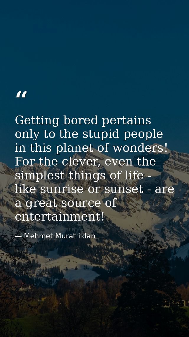Getting bored pertains only to the stupid people in this planet of wonders! For the clever, even the simplest things of  — Mehmet Murat ildan
