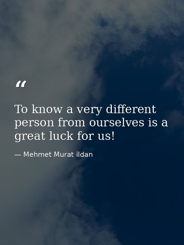 To know a very different person from ourselves is a great luck for us! — Mehmet Murat ildan