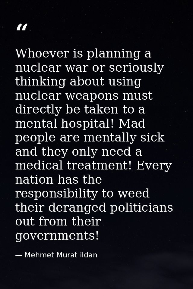 Whoever is planning a nuclear war or seriously thinking about using nuclear weapons must directly be taken to a mental h — Mehmet Murat ildan
