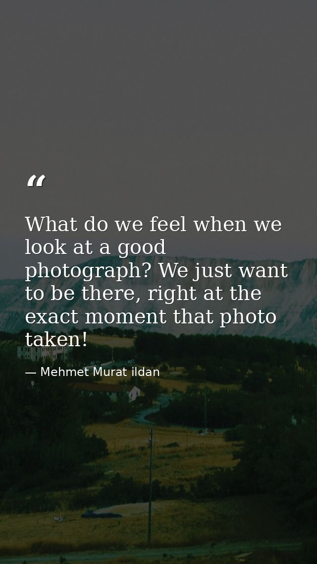 What do we feel when we look at a good photograph? We just want to be there, right at the exact moment that photo taken! — Mehmet Murat ildan