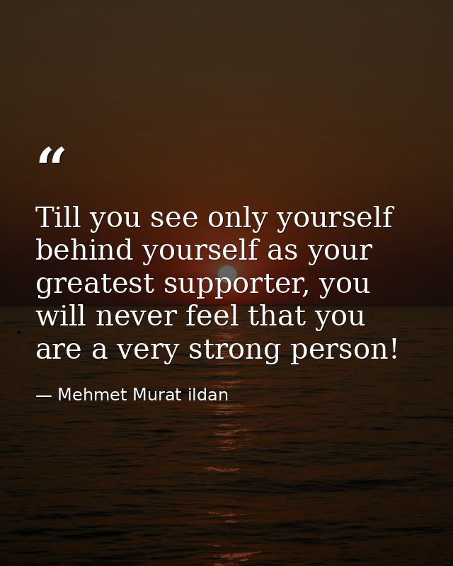 Till you see only yourself behind yourself as your greatest supporter, you will never feel that you are a very strong pe — Mehmet Murat ildan