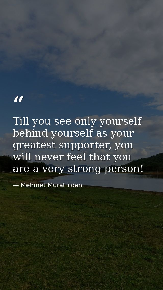 Till you see only yourself behind yourself as your greatest supporter, you will never feel that you are a very strong pe — Mehmet Murat ildan