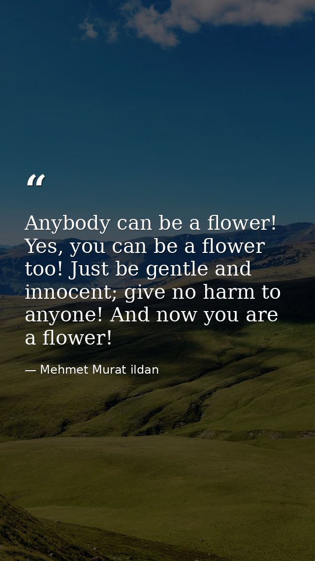 Anybody can be a flower! Yes, you can be a flower too! Just be gentle and innocent; give no harm to anyone! And now you  — Mehmet Murat ildan