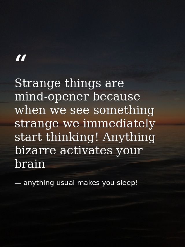 Strange things are mind-opener because when we see something strange we immediately start thinking! Anything bizarre act — anything usual makes you sleep!