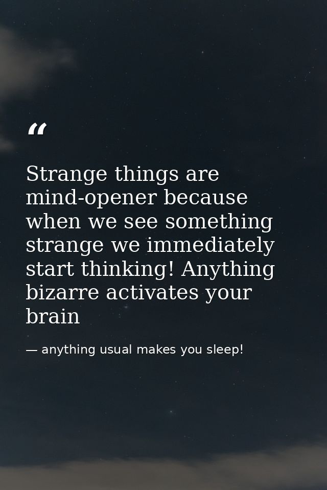 Strange things are mind-opener because when we see something strange we immediately start thinking! Anything bizarre act — anything usual makes you sleep!