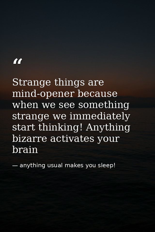 Strange things are mind-opener because when we see something strange we immediately start thinking! Anything bizarre act — anything usual makes you sleep!