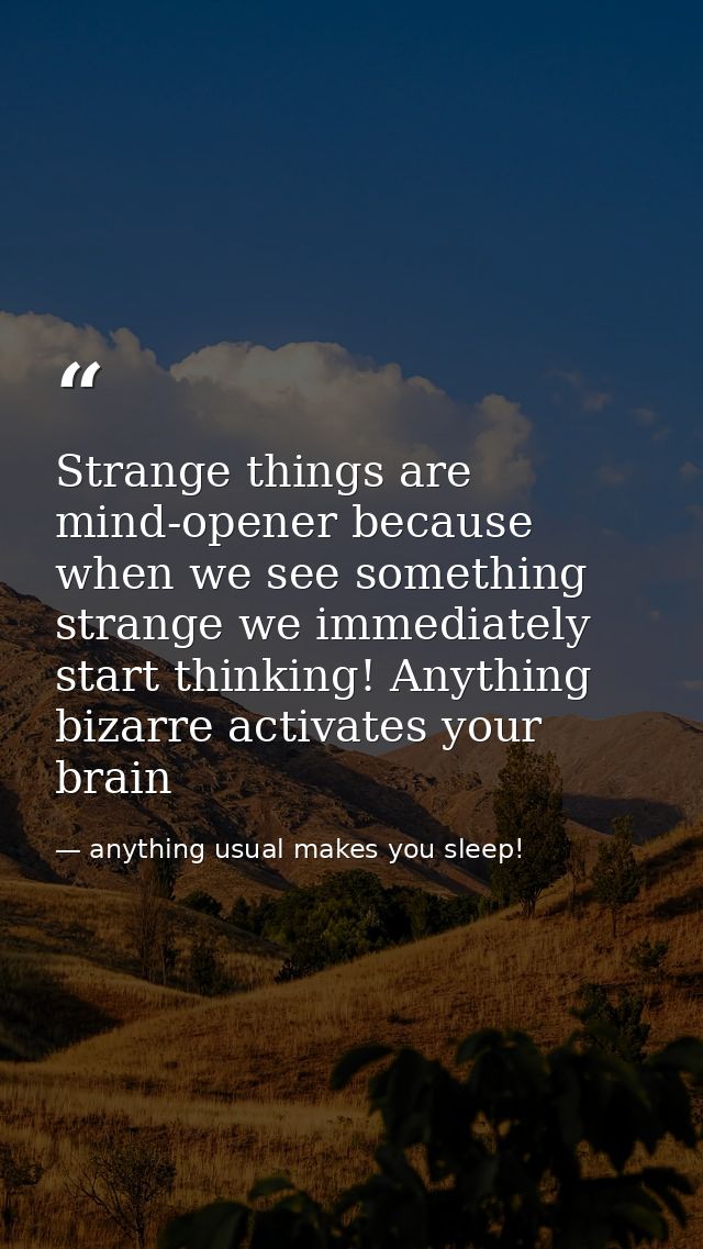 Strange things are mind-opener because when we see something strange we immediately start thinking! Anything bizarre act — anything usual makes you sleep!