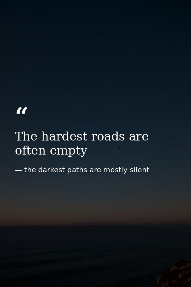 The hardest roads are often empty — the darkest paths are mostly silent