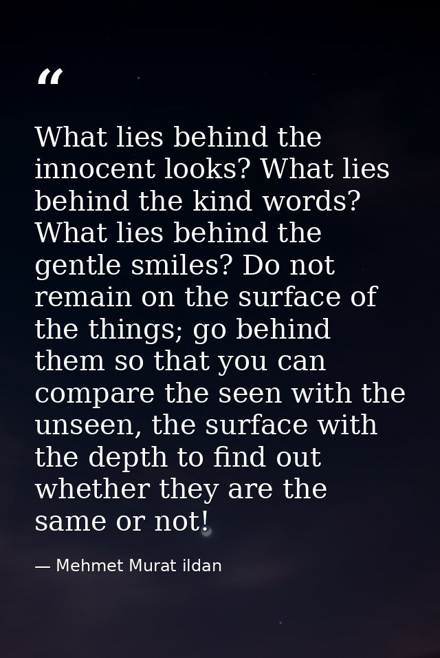 What lies behind the innocent looks? What lies behind the kind words? What lies behind the gentle smiles? Do not remain  — Mehmet Murat ildan