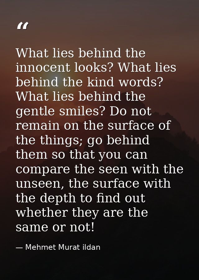 What lies behind the innocent looks? What lies behind the kind words? What lies behind the gentle smiles? Do not remain  — Mehmet Murat ildan