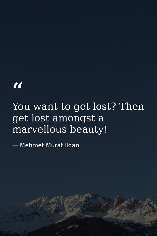You want to get lost? Then get lost amongst a marvellous beauty! — Mehmet Murat ildan