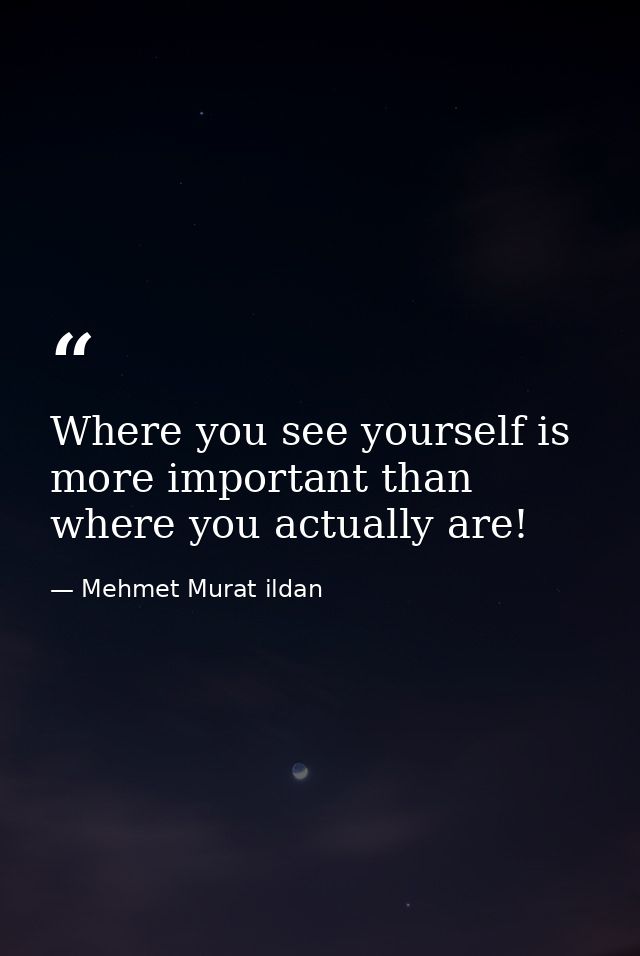 Where you see yourself is more important than where you actually are! — Mehmet Murat ildan