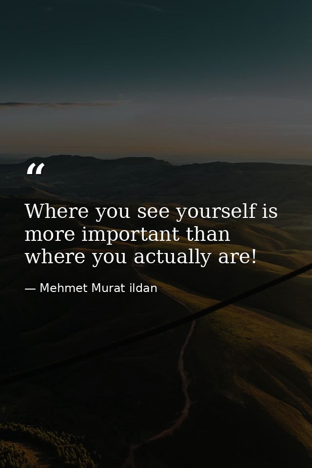 Where you see yourself is more important than where you actually are! — Mehmet Murat ildan