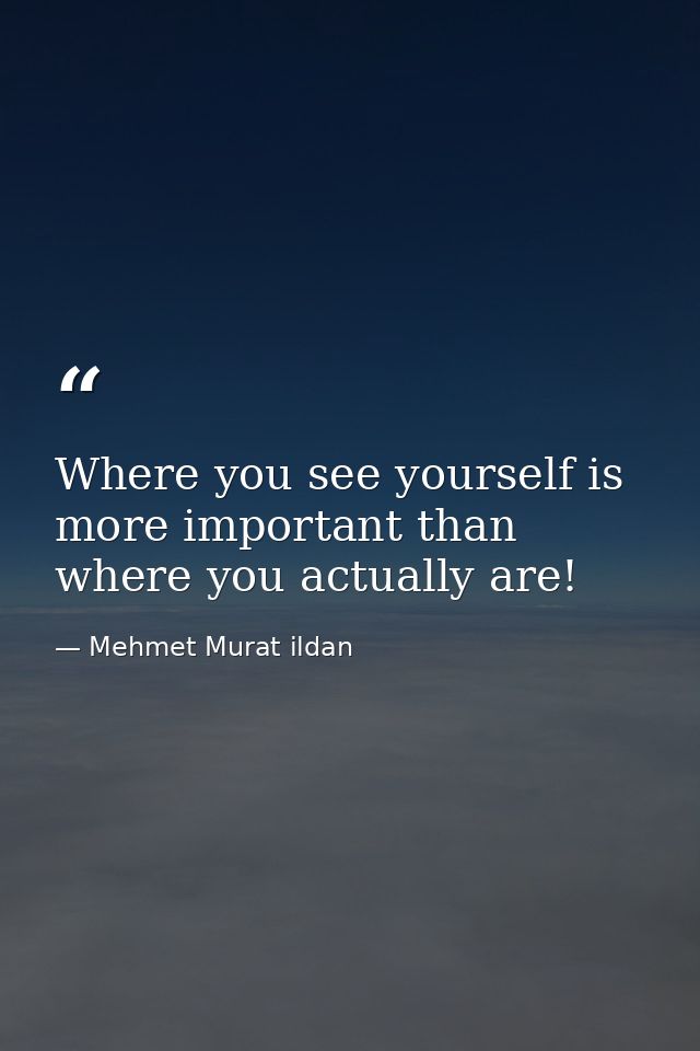Where you see yourself is more important than where you actually are! — Mehmet Murat ildan
