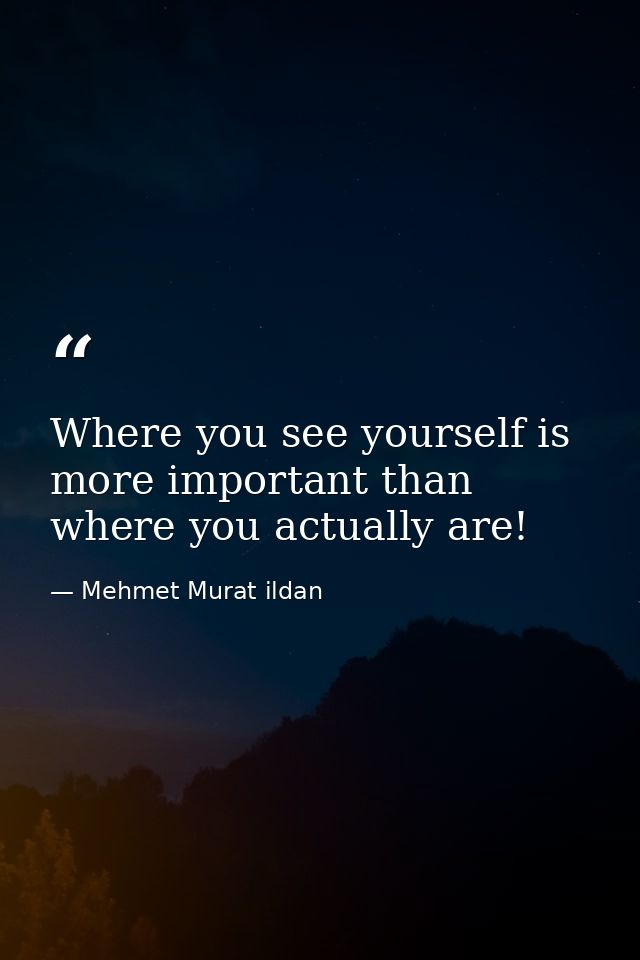 Where you see yourself is more important than where you actually are! — Mehmet Murat ildan