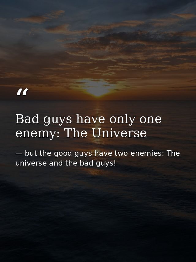 Bad guys have only one enemy: The Universe — but the good guys have two enemies: The universe and the bad guys!