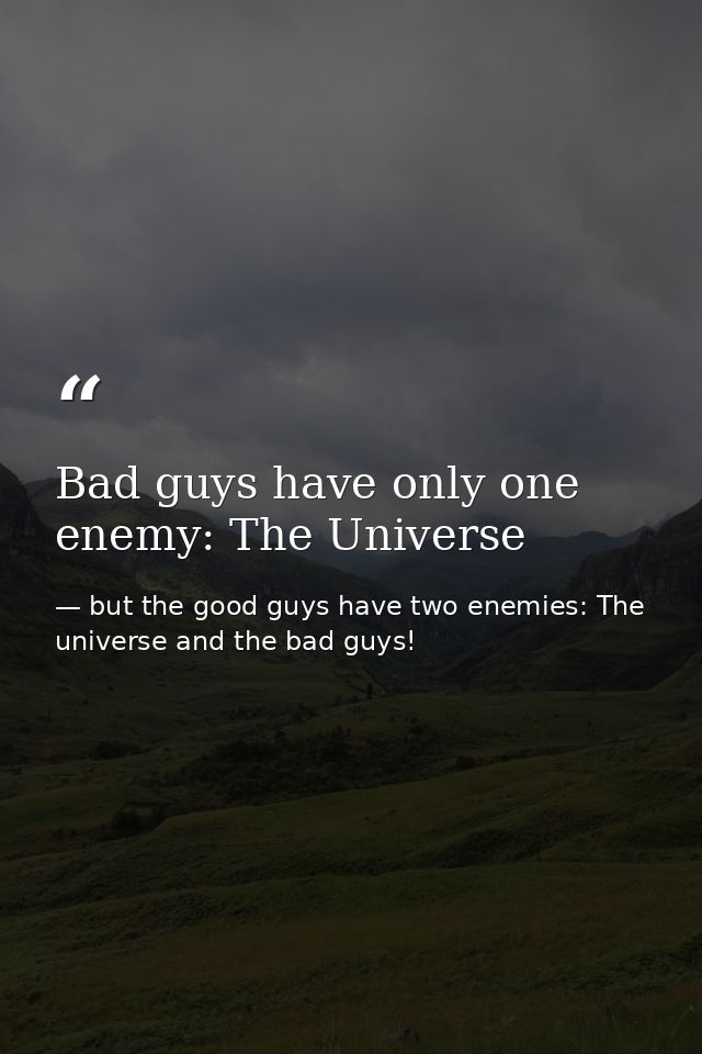 Bad guys have only one enemy: The Universe — but the good guys have two enemies: The universe and the bad guys!