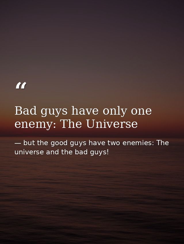 Bad guys have only one enemy: The Universe — but the good guys have two enemies: The universe and the bad guys!