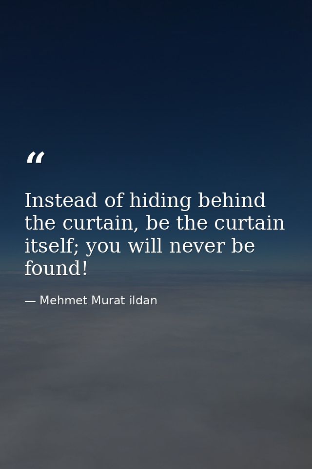 Instead of hiding behind the curtain, be the curtain itself; you will never be found! — Mehmet Murat ildan