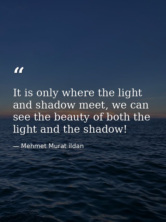 It is only where the light and shadow meet, we can see the beauty of both the light and the shadow! — Mehmet Murat ildan