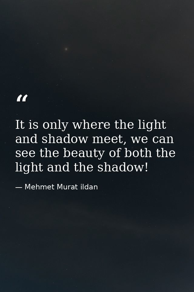 It is only where the light and shadow meet, we can see the beauty of both the light and the shadow! — Mehmet Murat ildan