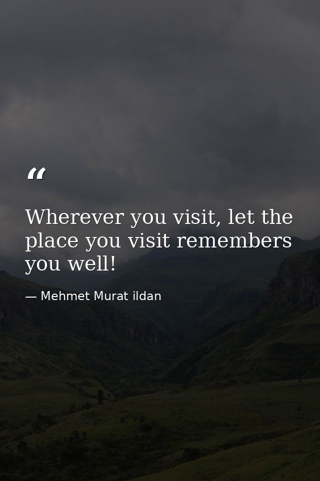 Wherever you visit, let the place you visit remembers you well! — Mehmet Murat ildan