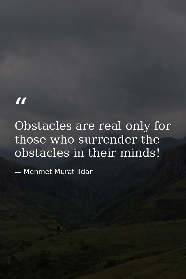 Obstacles are real only for those who surrender the obstacles in their minds! — Mehmet Murat ildan