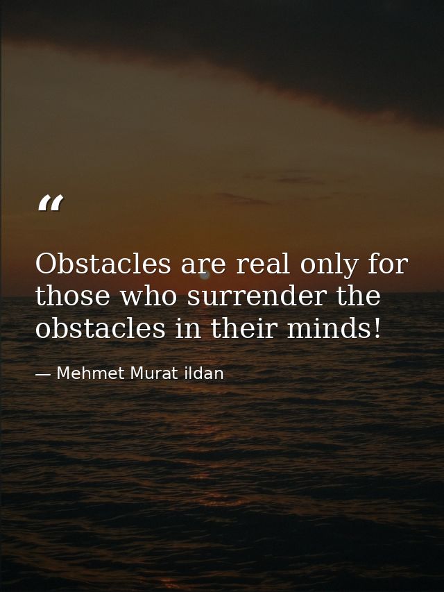 Obstacles are real only for those who surrender the obstacles in their minds! — Mehmet Murat ildan