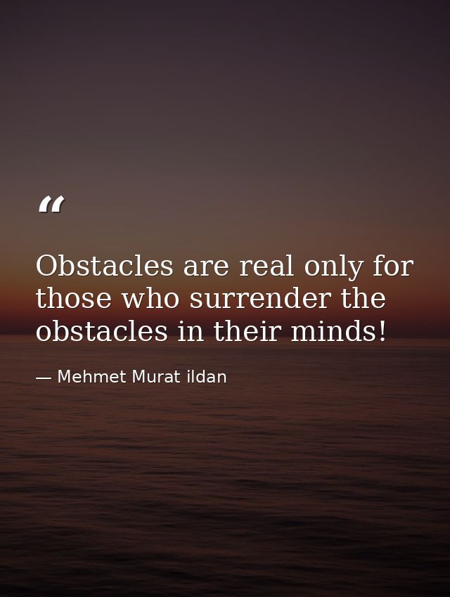 Obstacles are real only for those who surrender the obstacles in their minds! — Mehmet Murat ildan