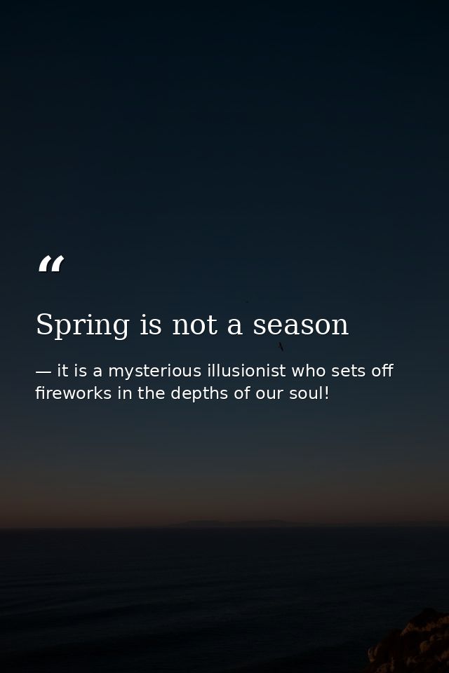 Spring is not a season — it is a mysterious illusionist who sets off fireworks in the depths of our soul!