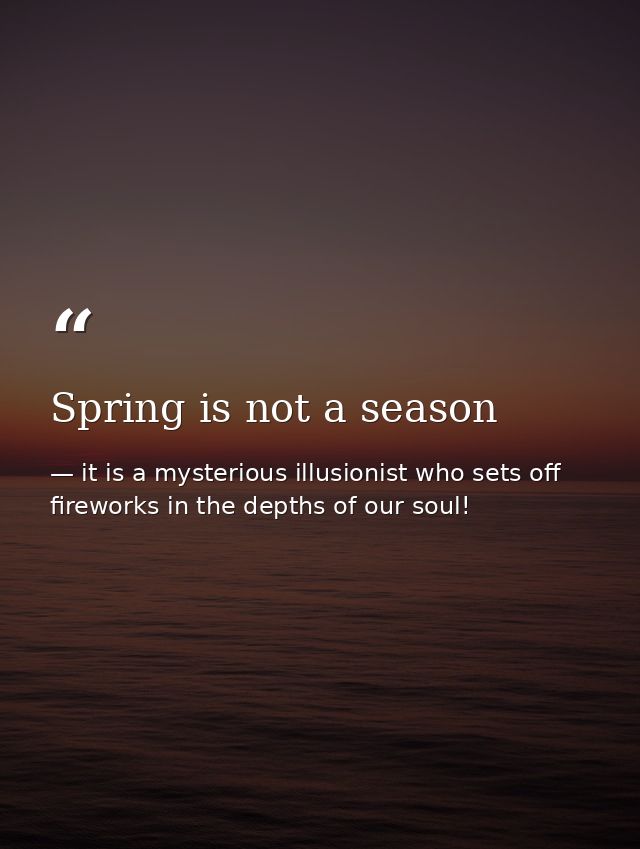 Spring is not a season — it is a mysterious illusionist who sets off fireworks in the depths of our soul!