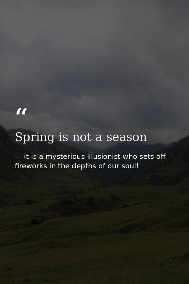Spring is not a season — it is a mysterious illusionist who sets off fireworks in the depths of our soul!