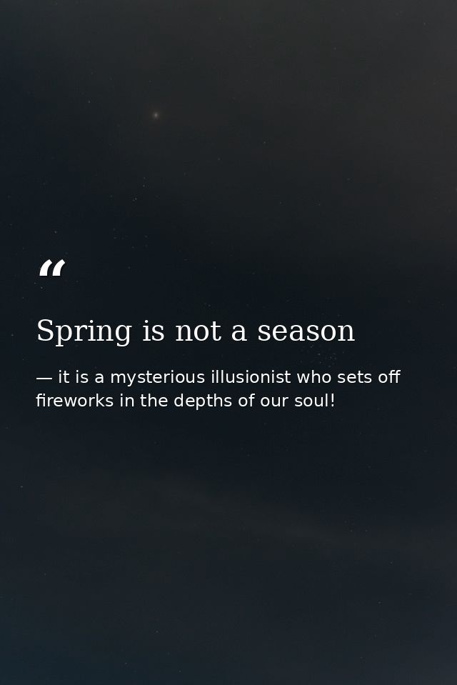 Spring is not a season — it is a mysterious illusionist who sets off fireworks in the depths of our soul!