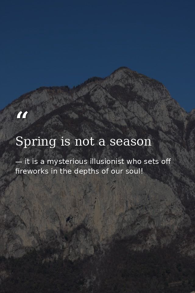 Spring is not a season — it is a mysterious illusionist who sets off fireworks in the depths of our soul!