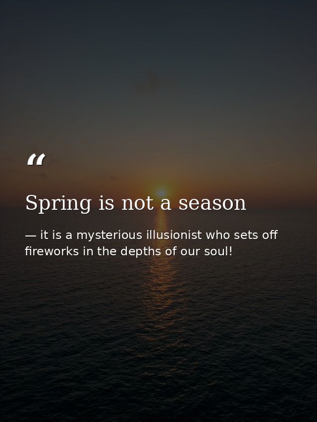 Spring is not a season — it is a mysterious illusionist who sets off fireworks in the depths of our soul!