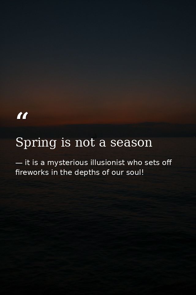 Spring is not a season — it is a mysterious illusionist who sets off fireworks in the depths of our soul!