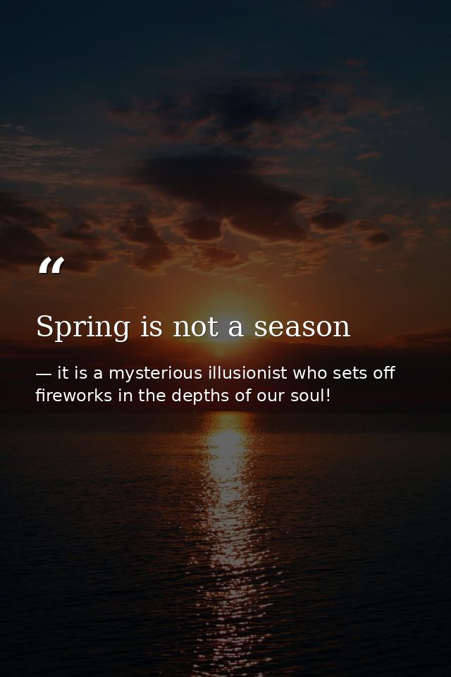Spring is not a season — it is a mysterious illusionist who sets off fireworks in the depths of our soul!