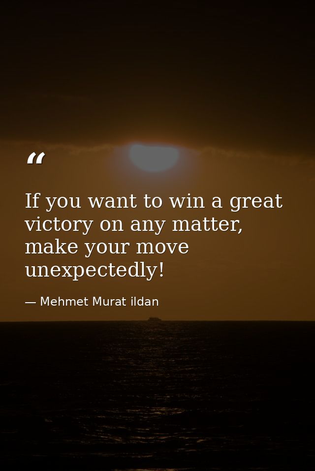 If you want to win a great victory on any matter, make your move unexpectedly! — Mehmet Murat ildan