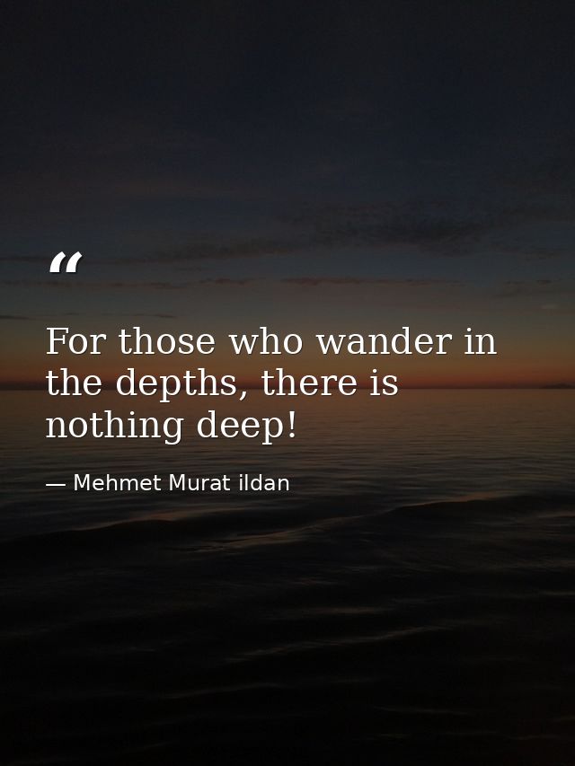 For those who wander in the depths, there is nothing deep! — Mehmet Murat ildan