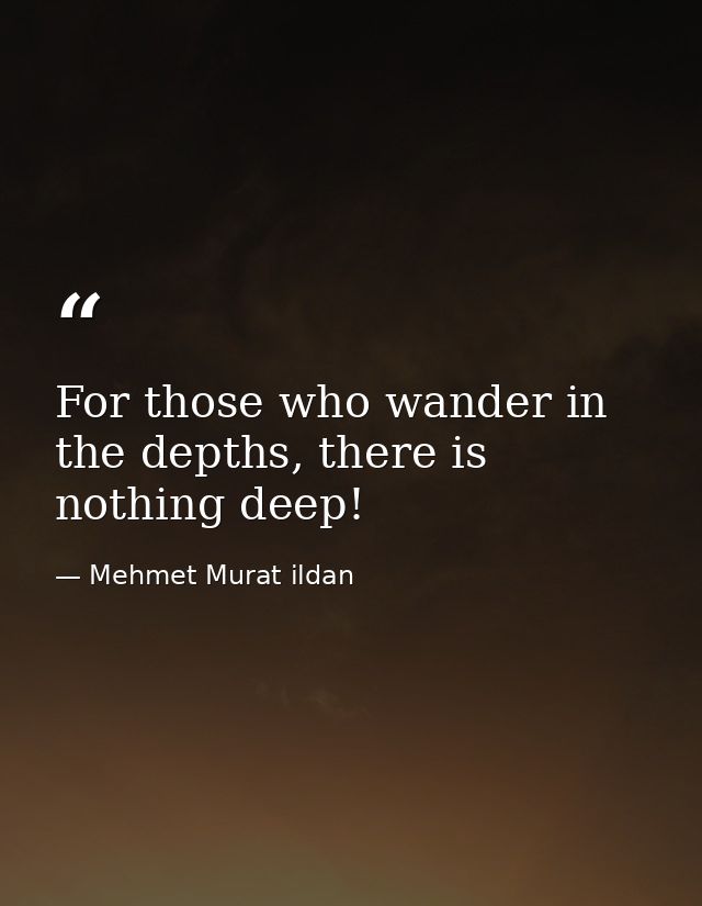 For those who wander in the depths, there is nothing deep! — Mehmet Murat ildan