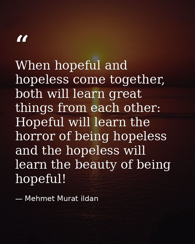 When hopeful and hopeless come together, both will learn great things from each other: Hopeful will learn the horror of  — Mehmet Murat ildan