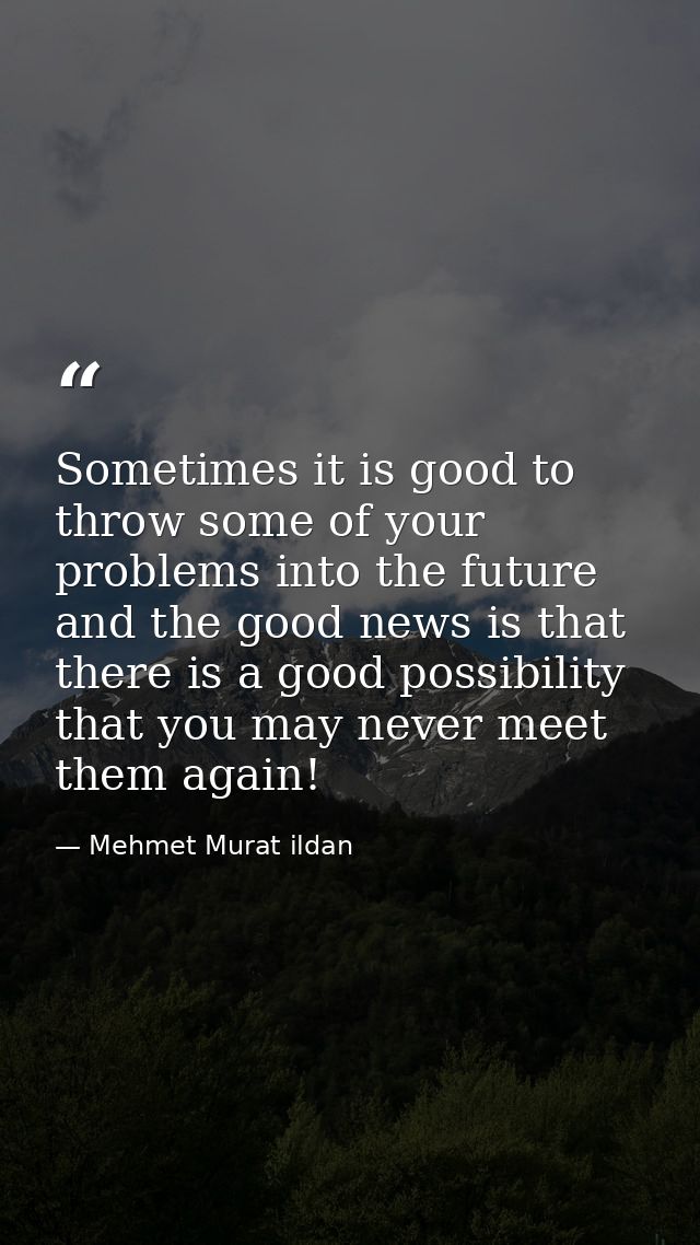 Sometimes it is good to throw some of your problems into the future and the good news is that there is a good possibilit — Mehmet Murat ildan