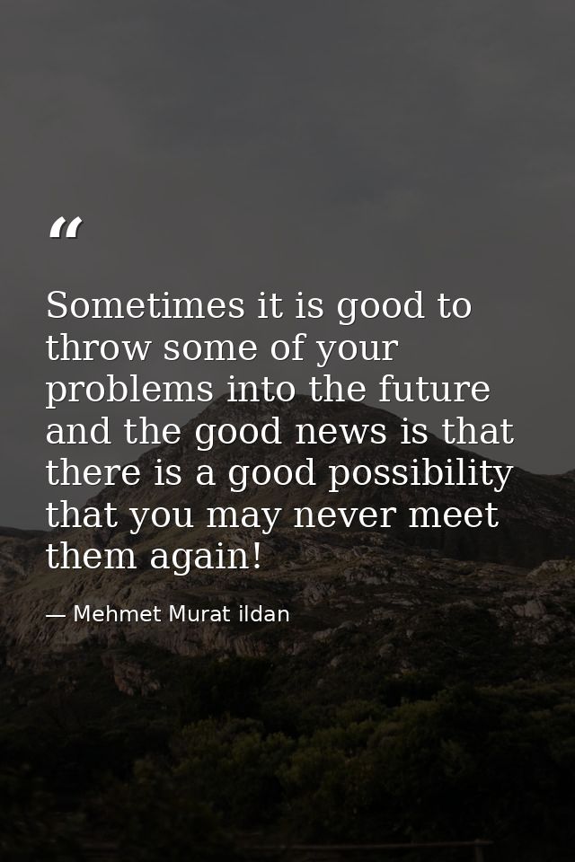 Sometimes it is good to throw some of your problems into the future and the good news is that there is a good possibilit — Mehmet Murat ildan