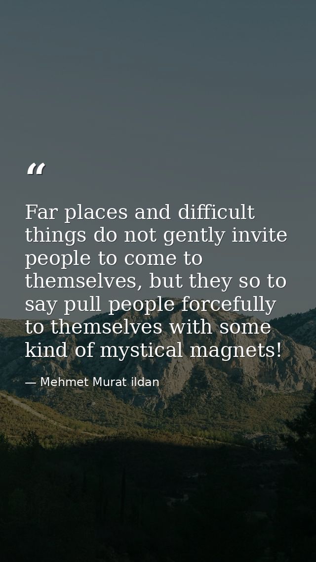 Far places and difficult things do not gently invite people to come to themselves, but they so to say pull people forcef — Mehmet Murat ildan