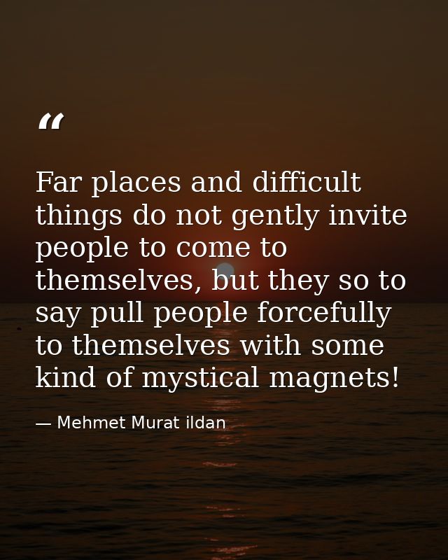 Far places and difficult things do not gently invite people to come to themselves, but they so to say pull people forcef — Mehmet Murat ildan