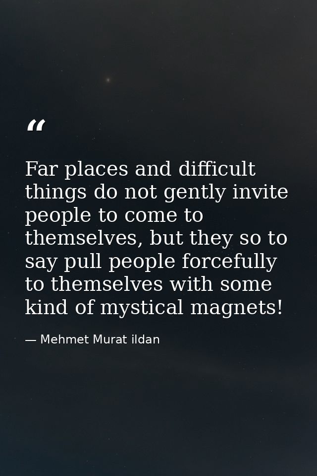 Far places and difficult things do not gently invite people to come to themselves, but they so to say pull people forcef — Mehmet Murat ildan