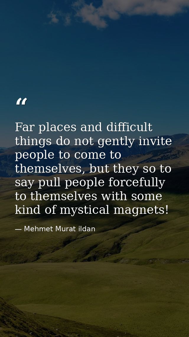 Far places and difficult things do not gently invite people to come to themselves, but they so to say pull people forcef — Mehmet Murat ildan
