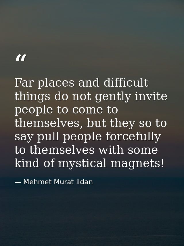Far places and difficult things do not gently invite people to come to themselves, but they so to say pull people forcef — Mehmet Murat ildan